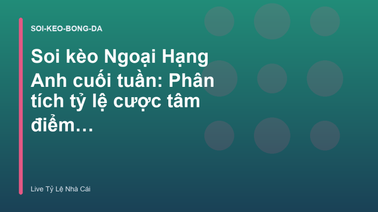 Soi kèo Ngoại Hạng Anh cuối tuần: Phân tích tỷ lệ cược tâm điểm - Live Tỷ Lệ Nhà Cái